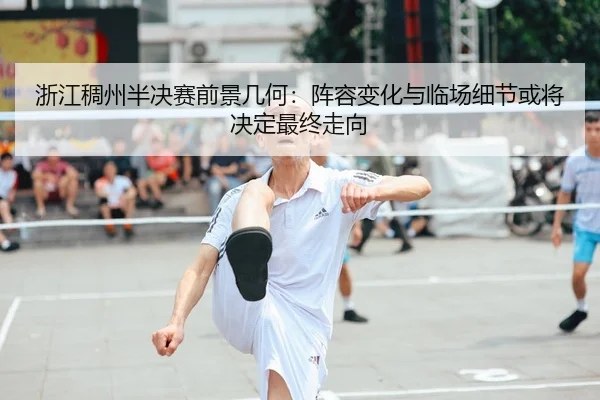 浙江稠州半决赛前景几何：阵容变化与临场细节或将决定最终走向